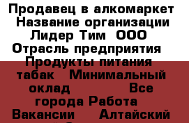 Продавец в алкомаркет › Название организации ­ Лидер Тим, ООО › Отрасль предприятия ­ Продукты питания, табак › Минимальный оклад ­ 22 150 - Все города Работа » Вакансии   . Алтайский край,Славгород г.